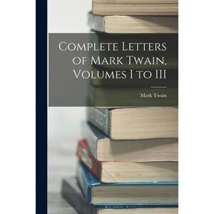 Complete Letters of Mark Twain, Volumes I to III -- Mark Twain